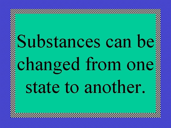 Substances can be changed from one state to another. 