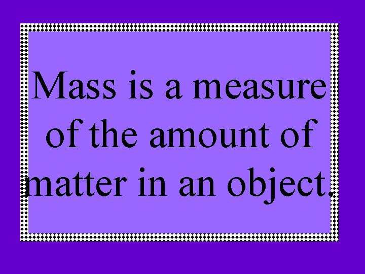 Mass is a measure of the amount of matter in an object. 