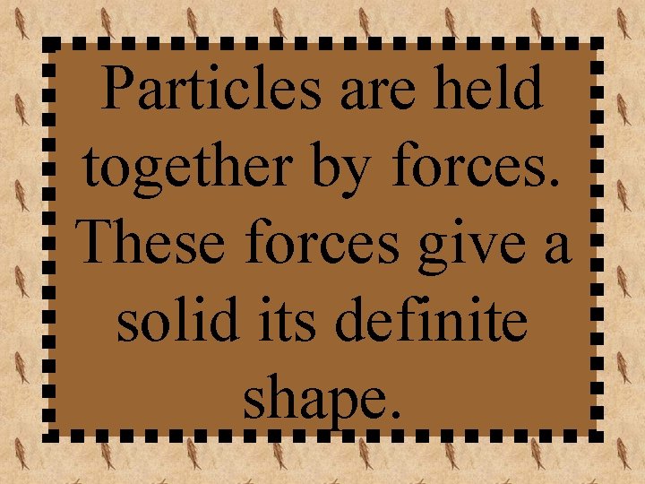 Particles are held together by forces. These forces give a solid its definite shape.