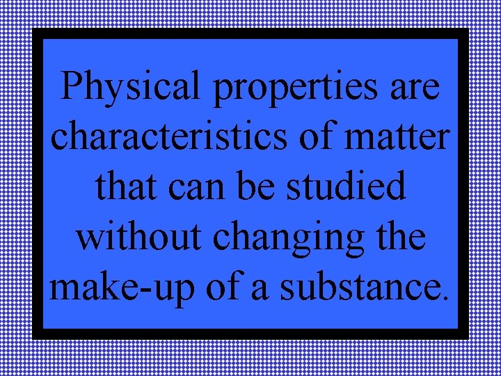 Physical properties are characteristics of matter that can be studied without changing the make-up