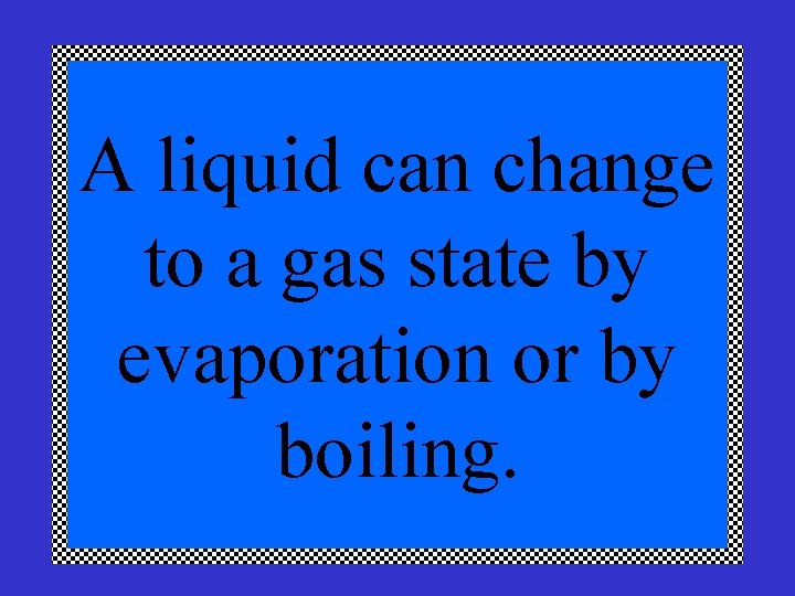 A liquid can change to a gas state by evaporation or by boiling. 