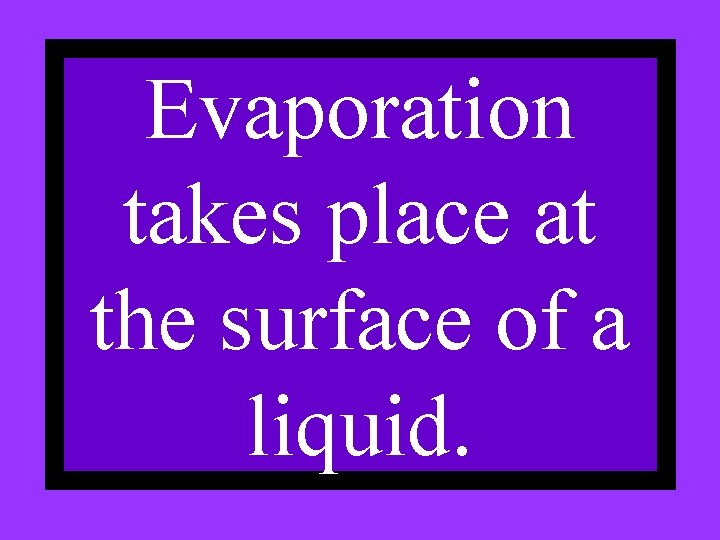 Evaporation takes place at the surface of a liquid. 