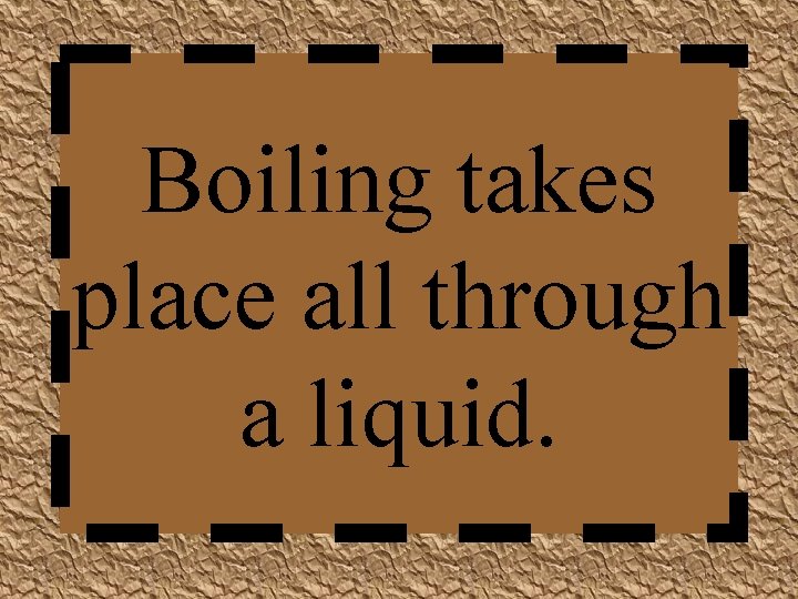 Boiling takes place all through a liquid. 