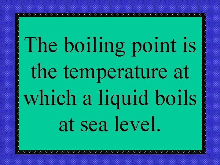 The boiling point is the temperature at which a liquid boils at sea level.