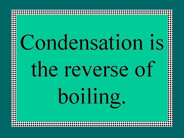 Condensation is the reverse of boiling. 