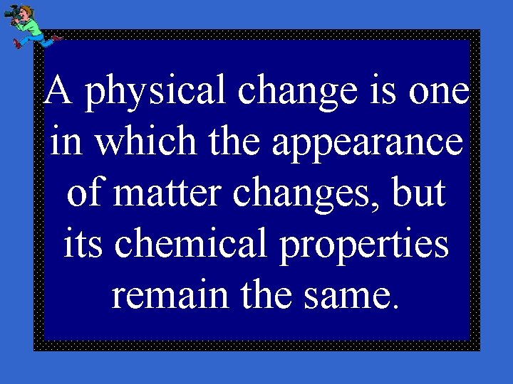 A physical change is one in which the appearance of matter changes, but its