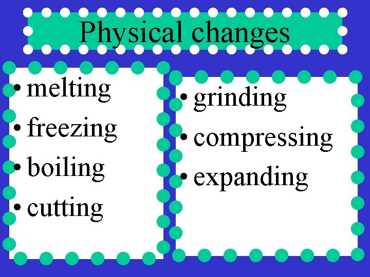 Physical changes • melting • freezing • boiling • cutting • grinding • compressing