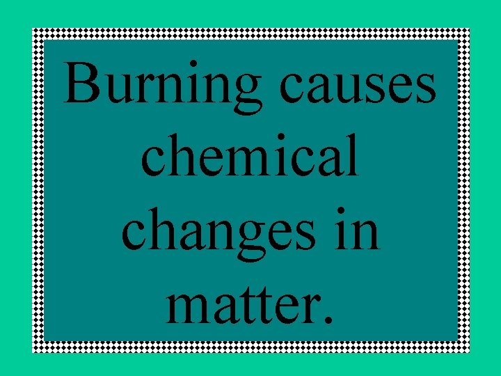 Burning causes chemical changes in matter. 