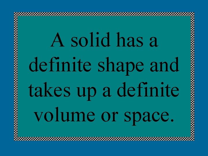 A solid has a definite shape and takes up a definite volume or space.