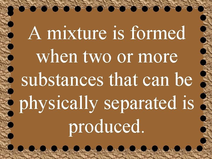 A mixture is formed when two or more substances that can be physically separated
