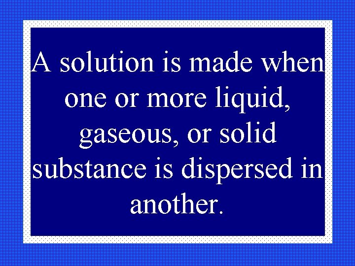 A solution is made when one or more liquid, gaseous, or solid substance is