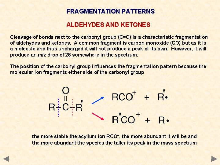 FRAGMENTATION PATTERNS ALDEHYDES AND KETONES Cleavage of bonds next to the carbonyl group (C=O) FRAGMENTATION PATTERNS ALDEHYDES AND KETONES Cleavage of bonds next to the carbonyl group (C=O)