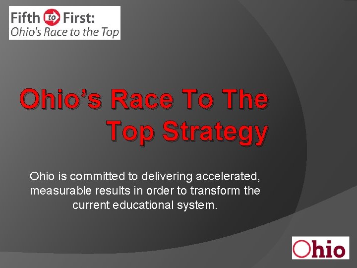 Ohio’s Race To The Top Strategy Ohio is committed to delivering accelerated, measurable results