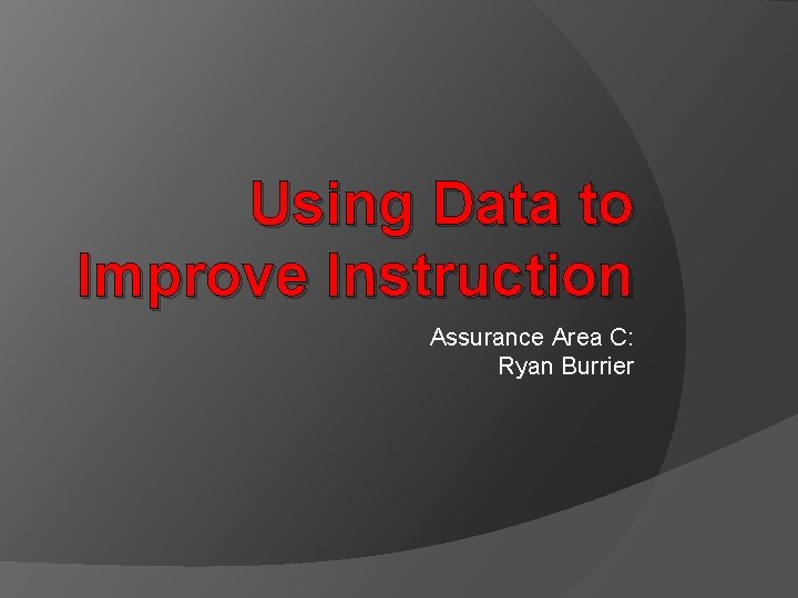 Using Data to Improve Instruction Assurance Area C: Ryan Burrier 