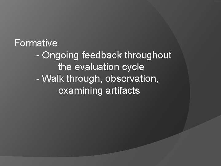 Formative - Ongoing feedback throughout the evaluation cycle - Walk through, observation, examining artifacts