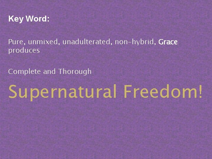 Key Word: Pure, unmixed, unadulterated, non-hybrid, Grace produces Complete and Thorough Supernatural Freedom! 