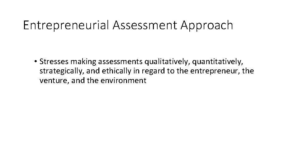 Entrepreneurial Assessment Approach • Stresses making assessments qualitatively, quantitatively, strategically, and ethically in regard