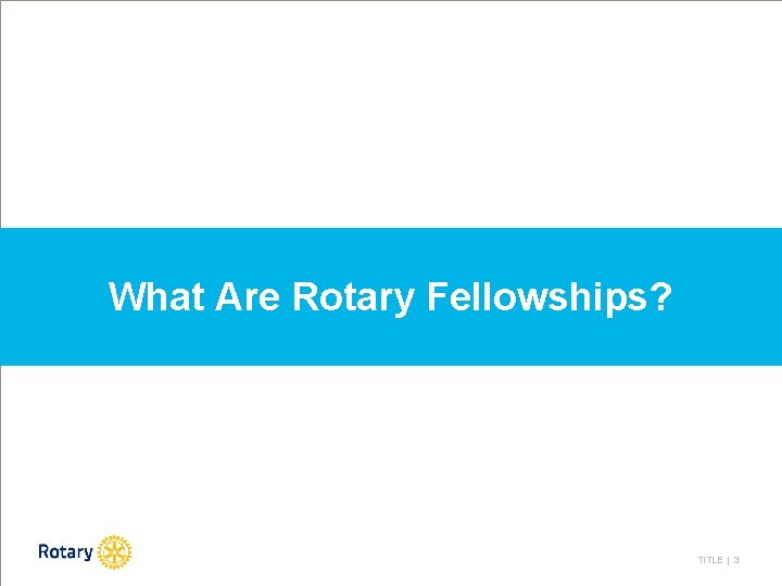 What Are Rotary Fellowships? TITLE | 3 