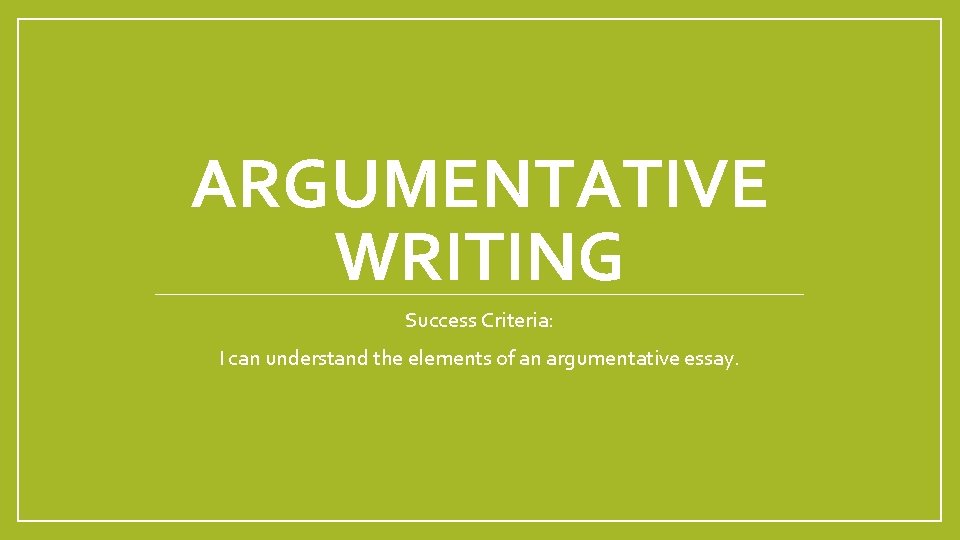 ARGUMENTATIVE WRITING Success Criteria: I can understand the elements of an argumentative essay. 