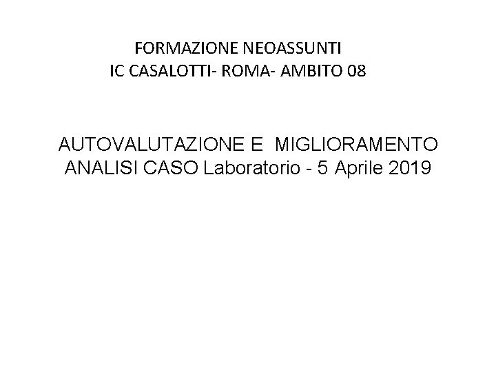 FORMAZIONE NEOASSUNTI IC CASALOTTI- ROMA- AMBITO 08 AUTOVALUTAZIONE E MIGLIORAMENTO ANALISI CASO Laboratorio -