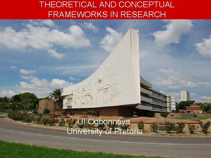 THEORETICAL AND CONCEPTUAL FRAMEWORKS IN RESEARCH UI Ogbonnaya University of Pretoria 