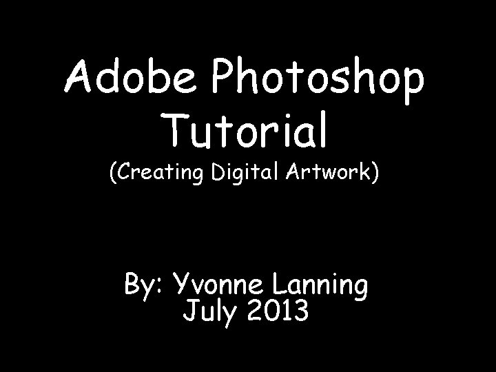 Adobe Photoshop Tutorial (Creating Digital Artwork) By: Yvonne Lanning July 2013 