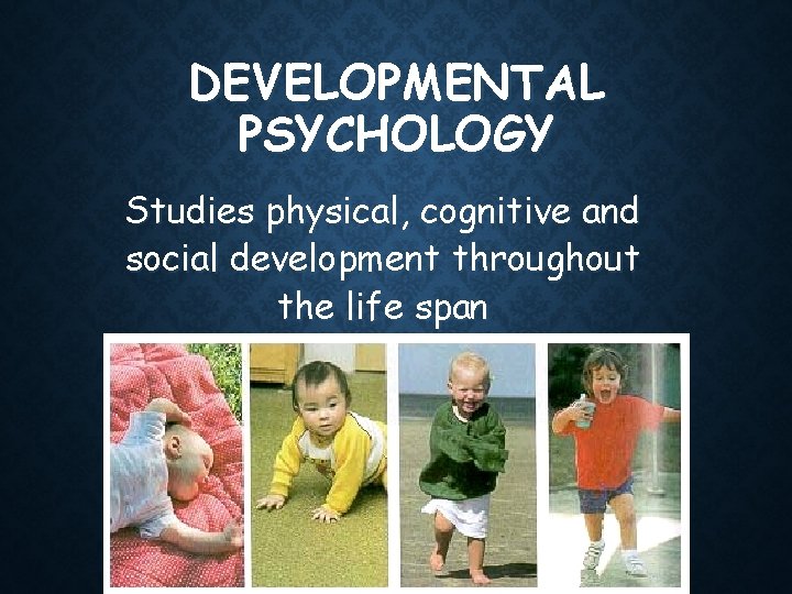 DEVELOPMENTAL PSYCHOLOGY Studies physical, cognitive and social development throughout the life span 