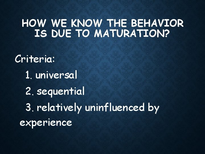 HOW WE KNOW THE BEHAVIOR IS DUE TO MATURATION? Criteria: 1. universal 2. sequential