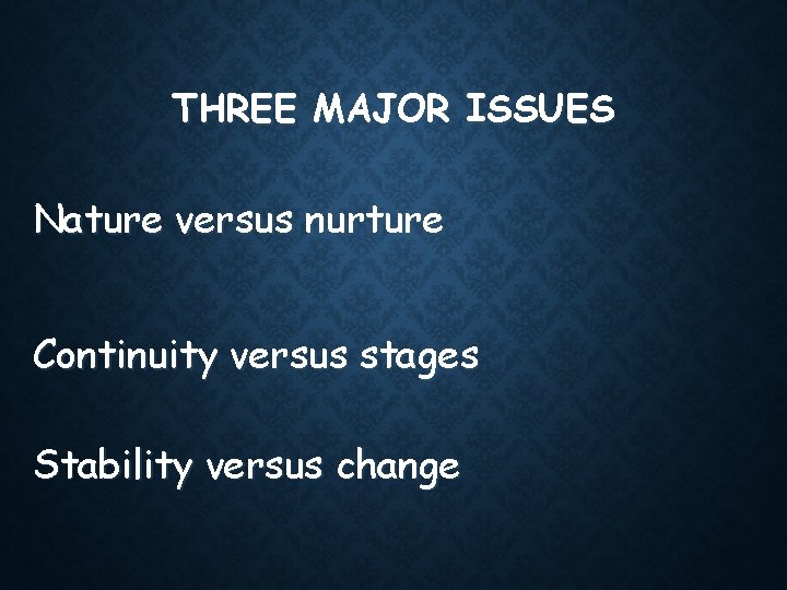 THREE MAJOR ISSUES Nature versus nurture Continuity versus stages Stability versus change 