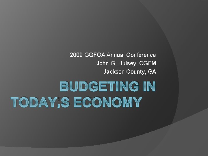 2009 GGFOA Annual Conference John G. Hulsey, CGFM Jackson County, GA BUDGETING IN TODAY’S