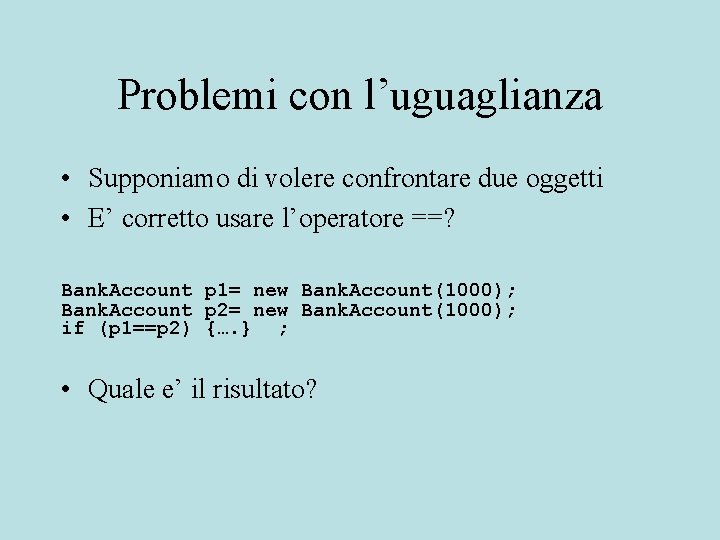 Problemi con l’uguaglianza • Supponiamo di volere confrontare due oggetti • E’ corretto usare