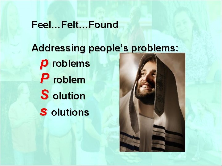 Feel…Felt…Found Addressing people’s problems: p roblems P roblem S olution s olutions 