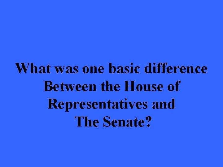 What was one basic difference Between the House of Representatives and The Senate? 