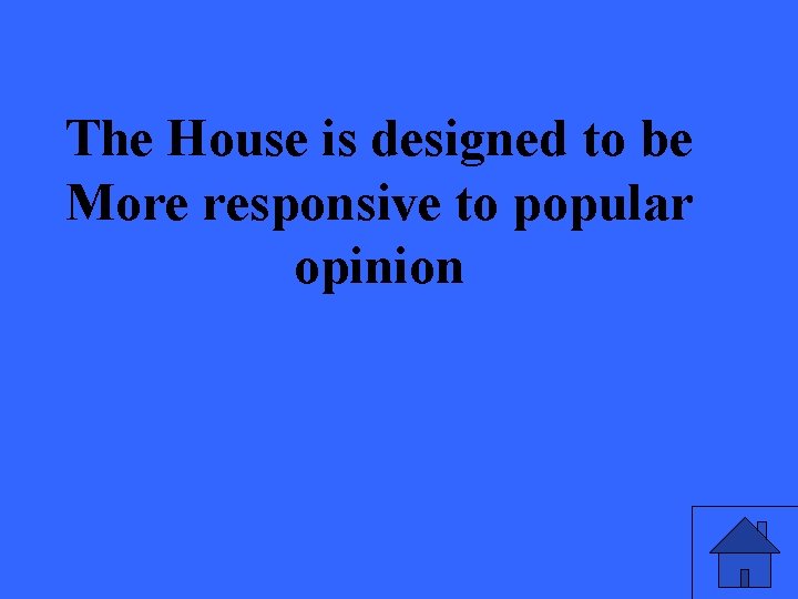 The House is designed to be More responsive to popular opinion 