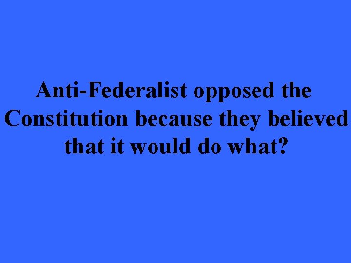 Anti-Federalist opposed the Constitution because they believed that it would do what? 
