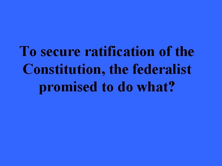 To secure ratification of the Constitution, the federalist promised to do what? 