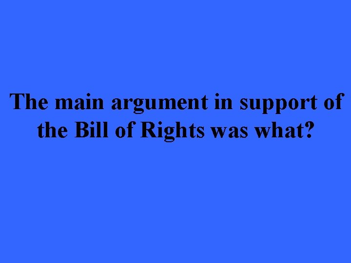 The main argument in support of the Bill of Rights was what? 