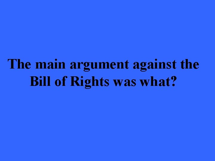 The main argument against the Bill of Rights was what? 