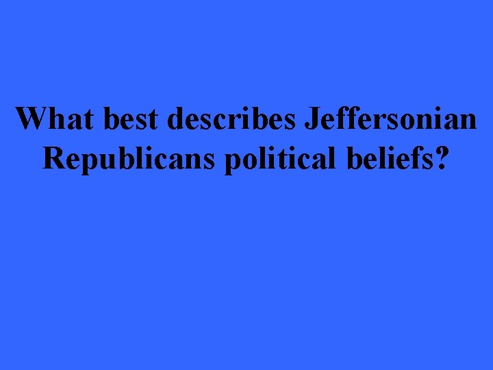 What best describes Jeffersonian Republicans political beliefs? 