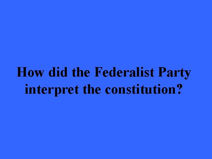 How did the Federalist Party interpret the constitution? 