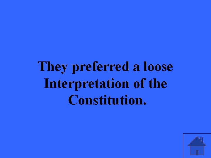 They preferred a loose Interpretation of the Constitution. 