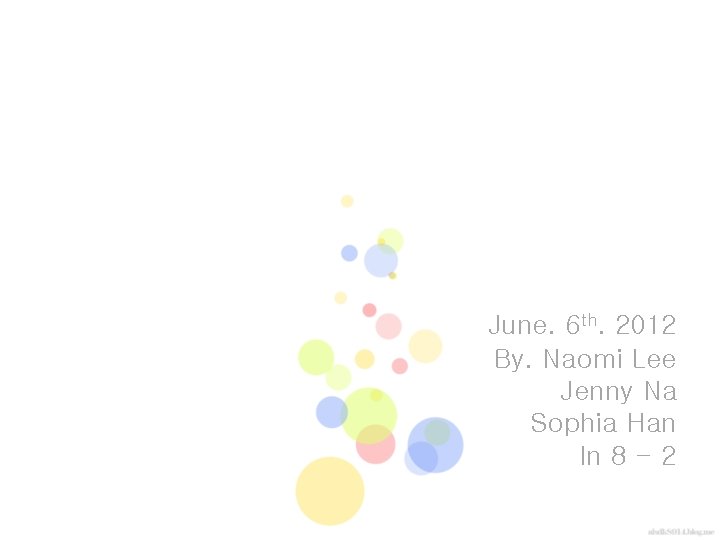 June. 6 th. 2012 By. Naomi Lee Jenny Na Sophia Han In 8 -