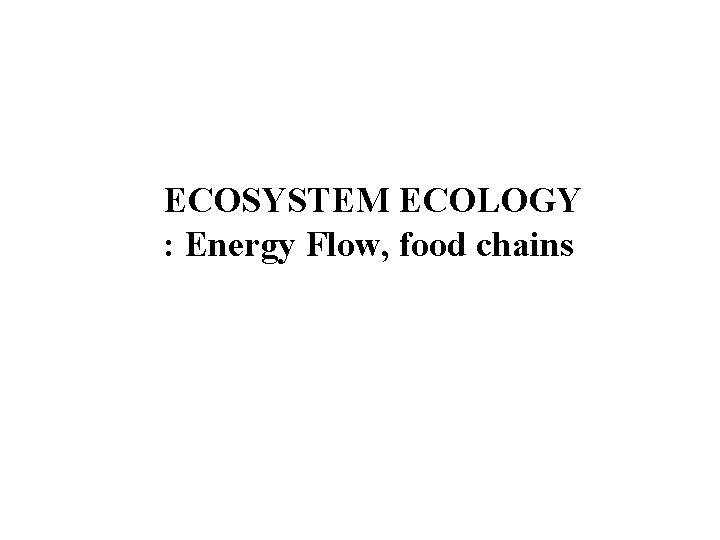 ECOSYSTEM ECOLOGY : Energy Flow, food chains 
