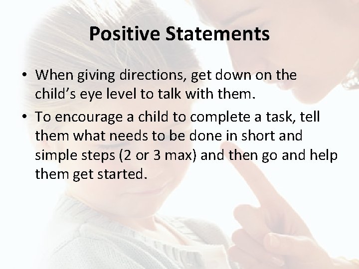 Positive Statements • When giving directions, get down on the child’s eye level to