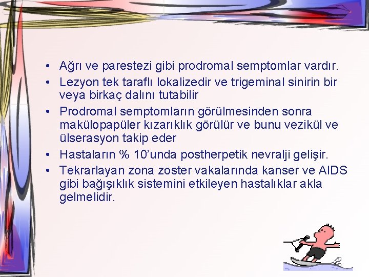  • Ağrı ve parestezi gibi prodromal semptomlar vardır. • Lezyon tek taraflı lokalizedir