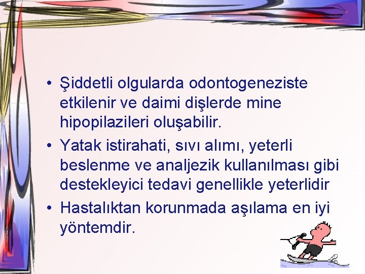  • Şiddetli olgularda odontogeneziste etkilenir ve daimi dişlerde mine hipopilazileri oluşabilir. • Yatak