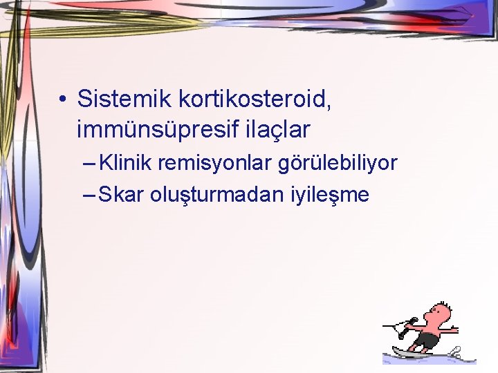  • Sistemik kortikosteroid, immünsüpresif ilaçlar – Klinik remisyonlar görülebiliyor – Skar oluşturmadan iyileşme