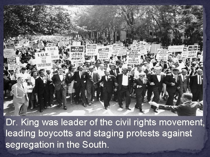 Dr. King was leader of the civil rights movement, leading boycotts and staging protests