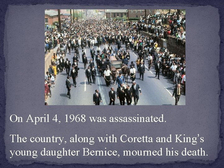 On April 4, 1968 was assassinated. The country, along with Coretta and King’s young