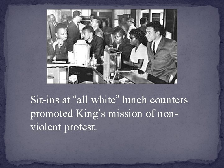 Sit-ins at “all white” lunch counters promoted King’s mission of nonviolent protest. 